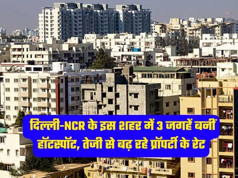 Delhi NCR Property Rates: दिल्ली-NCR के इस शहर में 3 जगहें बनीं हॉटस्पॉट, तेजी से बढ़ रहे प्रॉपर्टी के रेट