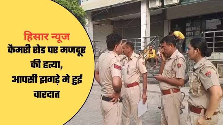 Hisar News: हिसार मे मर्डर, कैमरी रोड पर मजदूर की हत्या- आज की खबरें